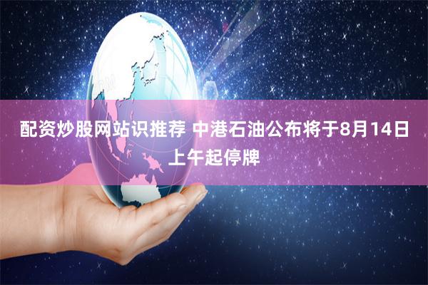 配资炒股网站识推荐 中港石油公布将于8月14日上午起停牌