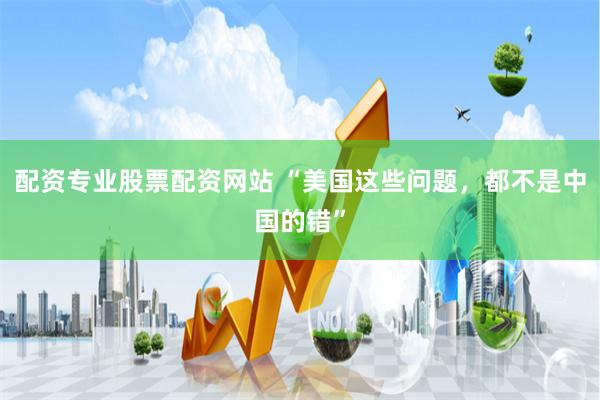 配资专业股票配资网站 “美国这些问题，都不是中国的错”