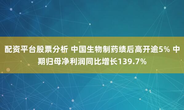 配资平台股票分析 中国生物制药绩后高开逾5% 中期归母净利润同比增长139.7%