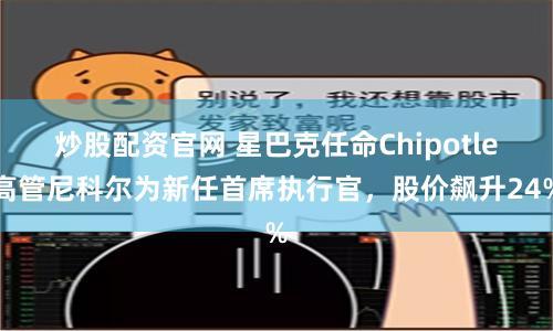 炒股配资官网 星巴克任命Chipotle高管尼科尔为新任首席执行官，股价飙升24%