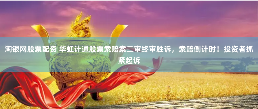 淘银网股票配资 华虹计通股票索赔案二审终审胜诉，索赔倒计时！投资者抓紧起诉
