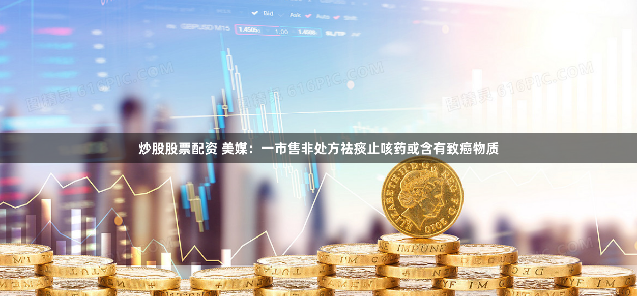 炒股股票配资 美媒：一市售非处方祛痰止咳药或含有致癌物质