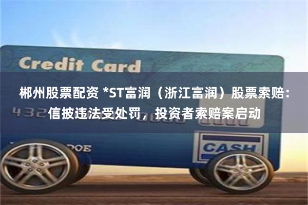 郴州股票配资 *ST富润（浙江富润）股票索赔：信披违法受处罚，投资者索赔案启动