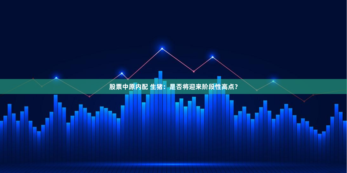 股票中原内配 生猪：是否将迎来阶段性高点？