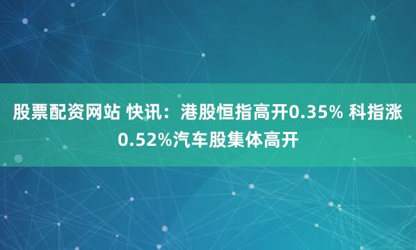 股票配资网站 快讯：港股恒指高开0.35% 科指涨0.52%汽车股集体高开