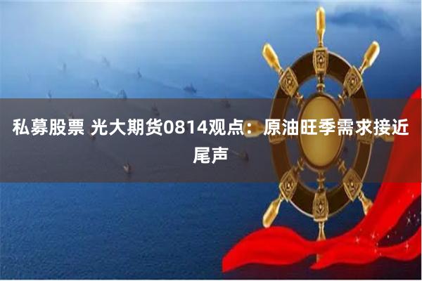 私募股票 光大期货0814观点：原油旺季需求接近尾声
