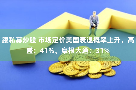 跟私募炒股 市场定价美国衰退概率上升，高盛：41%、摩根大通：31%