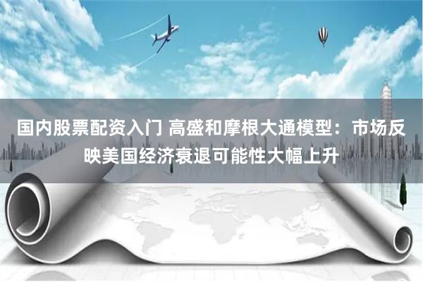 国内股票配资入门 高盛和摩根大通模型：市场反映美国经济衰退可能性大幅上升