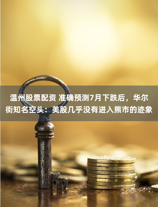 温州股票配资 准确预测7月下跌后，华尔街知名空头：美股几乎没有进入熊市的迹象