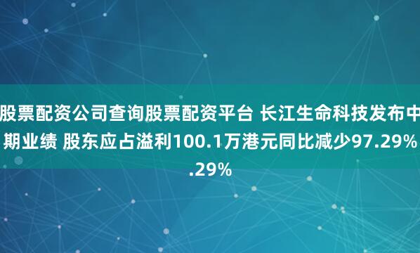 股票配资公司查询股票配资平台 长江生命科技发布中期业绩 股东应占溢利100.1万港元同比减少97.29%