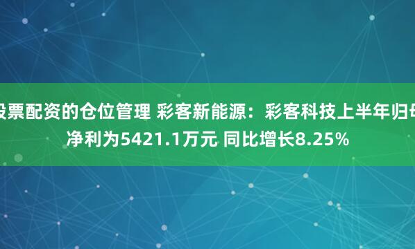 股票配资的仓位管理 彩客新能源：彩客科技上半年归母净利为5421.1万元 同比增长8.25%