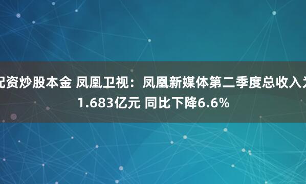 配资炒股本金 凤凰卫视：凤凰新媒体第二季度总收入为1.683亿元 同比下降6.6%