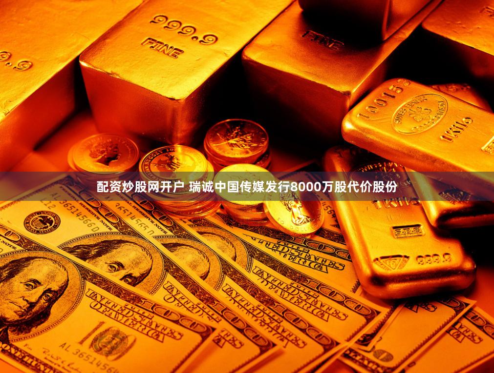 配资炒股网开户 瑞诚中国传媒发行8000万股代价股份