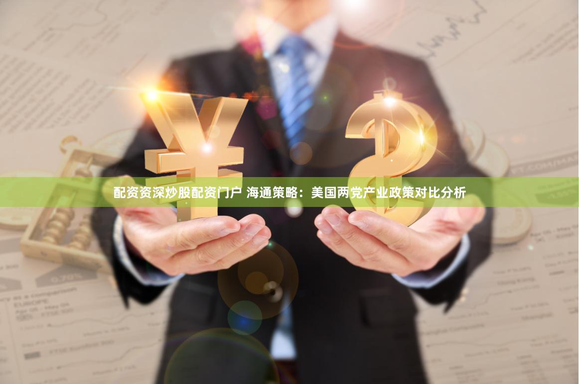 配资资深炒股配资门户 海通策略：美国两党产业政策对比分析