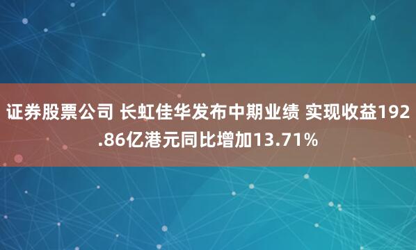 证券股票公司 长虹佳华发布中期业绩 实现收益192.86亿港元同比增加13.71%