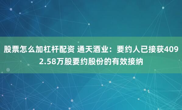 股票怎么加杠杆配资 通天酒业：要约人已接获4092.58万股要约股份的有效接纳