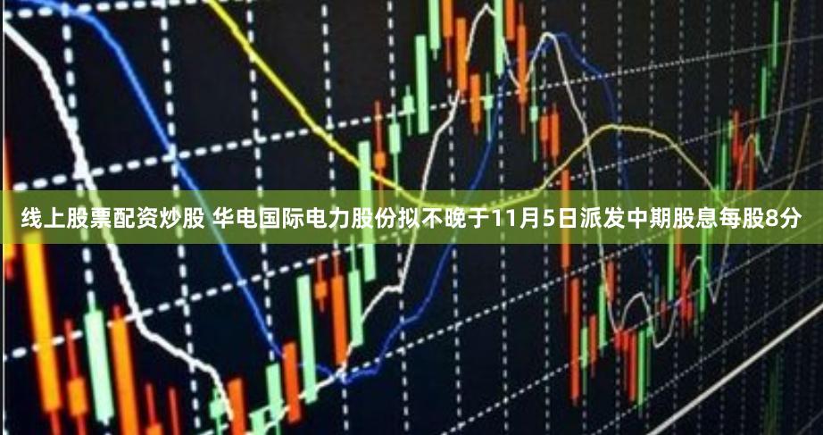 线上股票配资炒股 华电国际电力股份拟不晚于11月5日派发中期股息每股8分