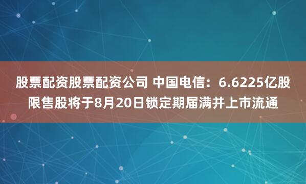 股票配资股票配资公司 中国电信：6.6225亿股限售股将于8月20日锁定期届满并上市流通
