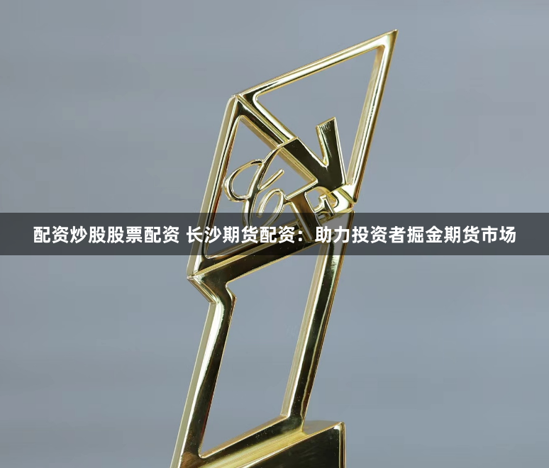 配资炒股股票配资 长沙期货配资：助力投资者掘金期货市场