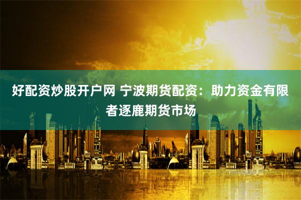 好配资炒股开户网 宁波期货配资：助力资金有限者逐鹿期货市场