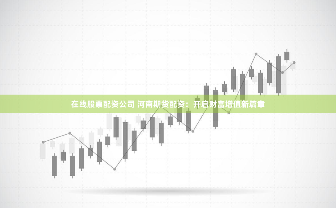 在线股票配资公司 河南期货配资：开启财富增值新篇章
