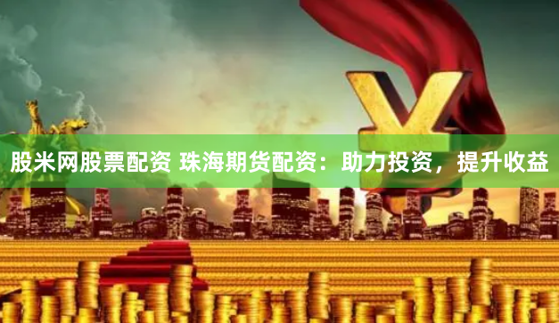 股米网股票配资 珠海期货配资：助力投资，提升收益