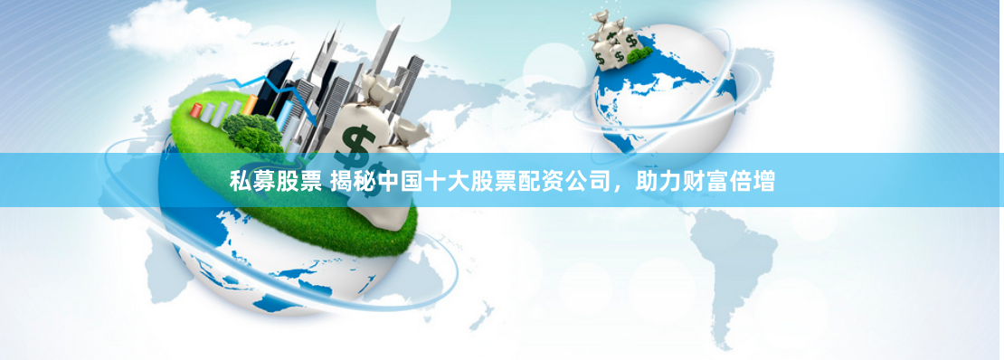 私募股票 揭秘中国十大股票配资公司，助力财富倍增