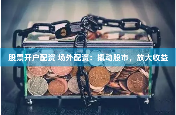 股票开户配资 场外配资：撬动股市，放大收益