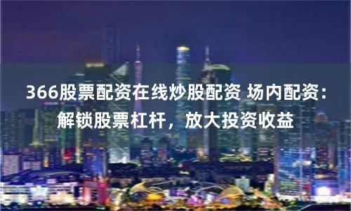 366股票配资在线炒股配资 场内配资:解锁股票杠杆,放大投资收益