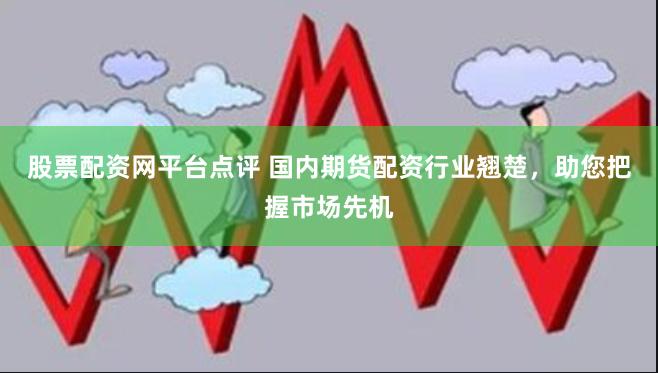 股票配资网平台点评 国内期货配资行业翘楚，助您把握市场先机