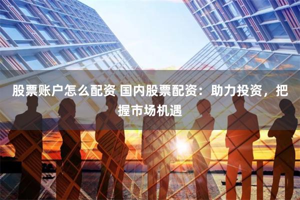 股票账户怎么配资 国内股票配资：助力投资，把握市场机遇