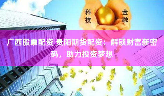 广西股票配资 贵阳期货配资：解锁财富新密码，助力投资梦想