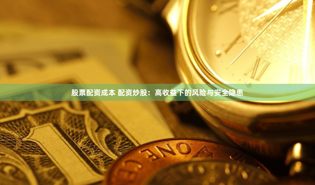 股票配资成本 配资炒股：高收益下的风险与安全隐患