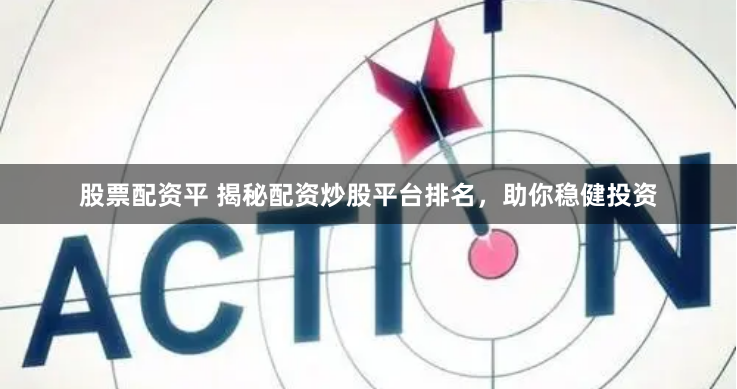 股票配资平 揭秘配资炒股平台排名，助你稳健投资