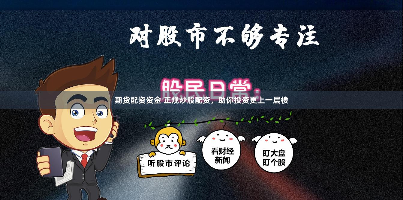 期货配资资金 正规炒股配资，助你投资更上一层楼