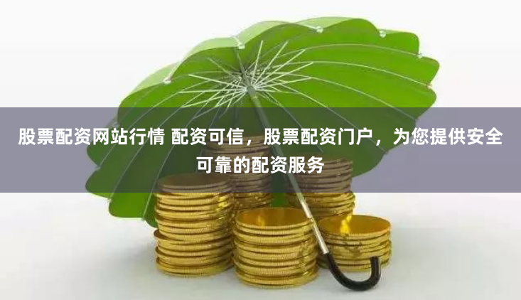 股票配资网站行情 配资可信，股票配资门户，为您提供安全可靠的配资服务