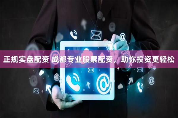 正规实盘配资 成都专业股票配资，助你投资更轻松