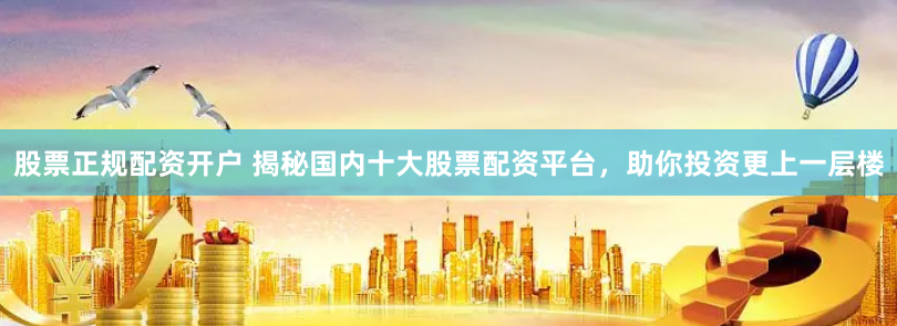 股票正规配资开户 揭秘国内十大股票配资平台，助你投资更上一层楼