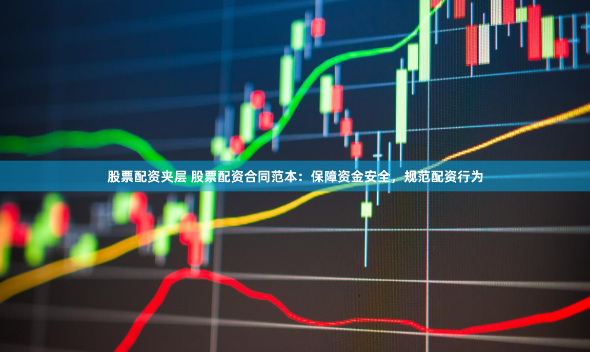 股票配资夹层 股票配资合同范本：保障资金安全，规范配资行为