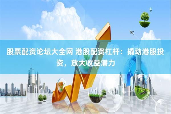 股票配资论坛大全网 港股配资杠杆：撬动港股投资，放大收益潜力