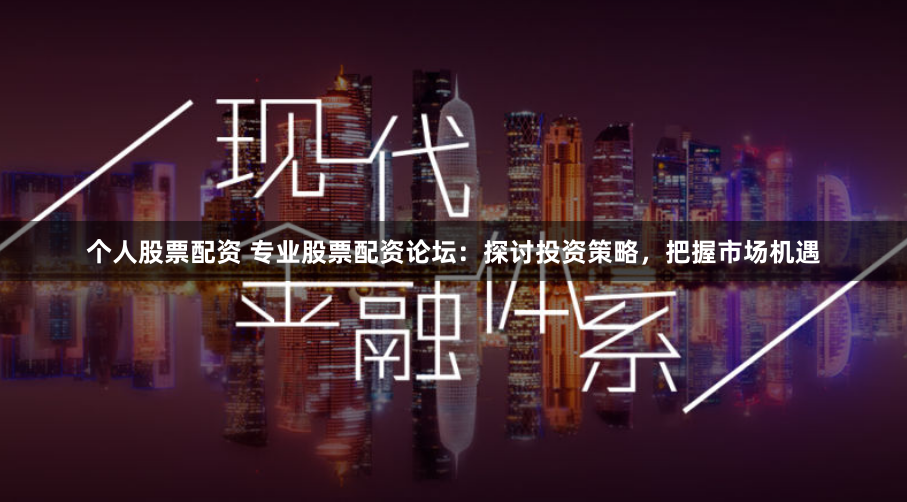 个人股票配资 专业股票配资论坛：探讨投资策略，把握市场机遇