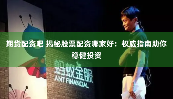 期货配资吧 揭秘股票配资哪家好：权威指南助你稳健投资