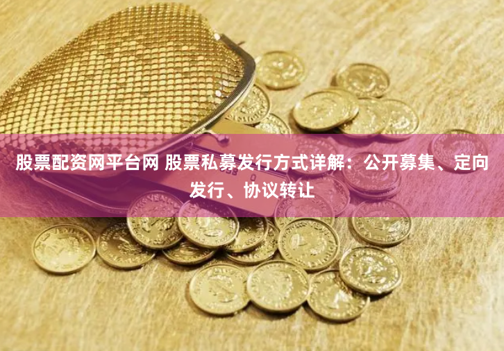 股票配资网平台网 股票私募发行方式详解：公开募集、定向发行、协议转让