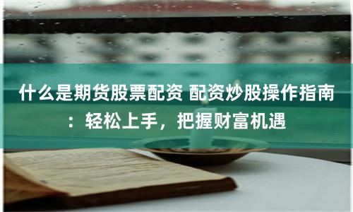 什么是期货股票配资 配资炒股操作指南：轻松上手，把握财富机遇