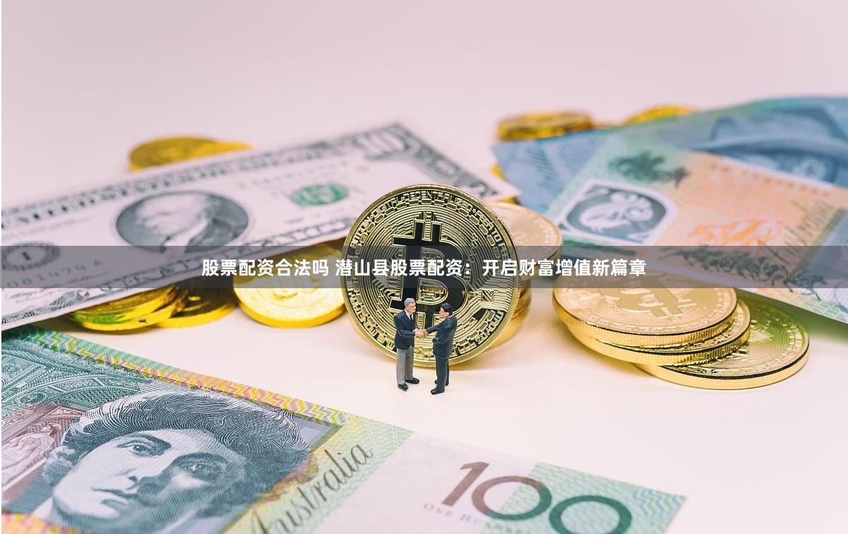 股票配资合法吗 潜山县股票配资：开启财富增值新篇章