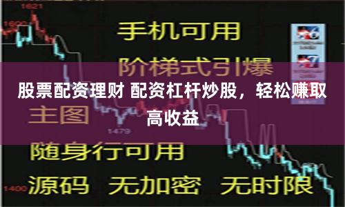 股票配资理财 配资杠杆炒股，轻松赚取高收益