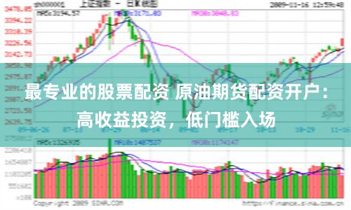 最专业的股票配资 原油期货配资开户：高收益投资，低门槛入场