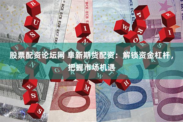 股票配资论坛网 阜新期货配资：解锁资金杠杆，把握市场机遇