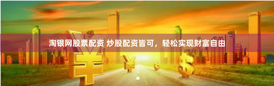 淘银网股票配资 炒股配资皆可，轻松实现财富自由