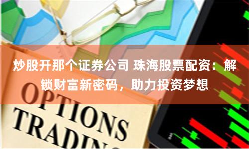 炒股开那个证券公司 珠海股票配资：解锁财富新密码，助力投资梦想